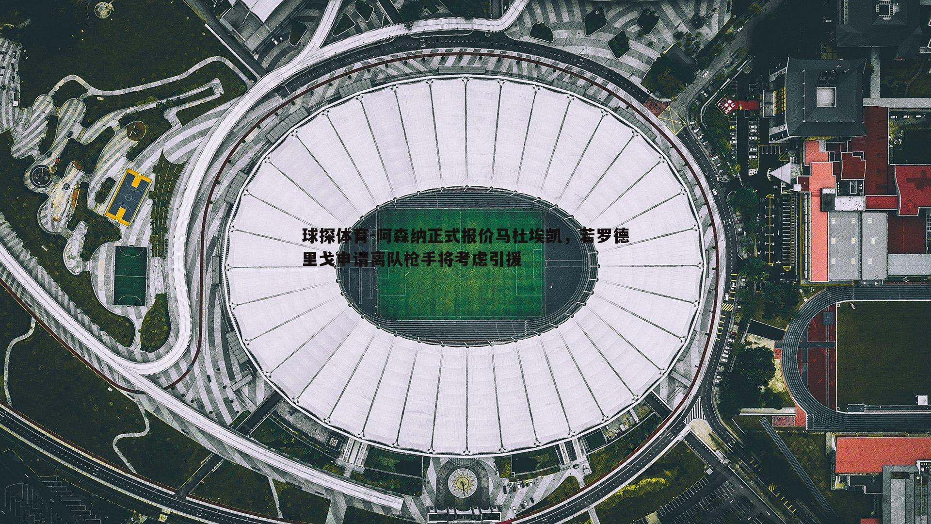阿森纳正式报价马杜埃凯，若罗德里戈申请离队枪手将考虑引援